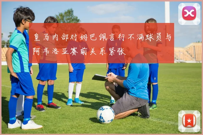 皇马内部对姆巴佩言行不满球员与阿韦洛亚赛前关系紧张
