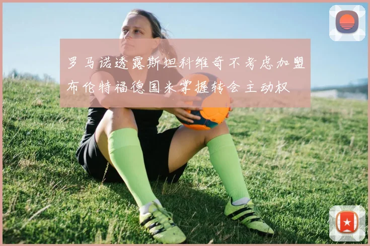 罗马诺透露斯坦科维奇不考虑加盟布伦特福德国米掌握转会主动权