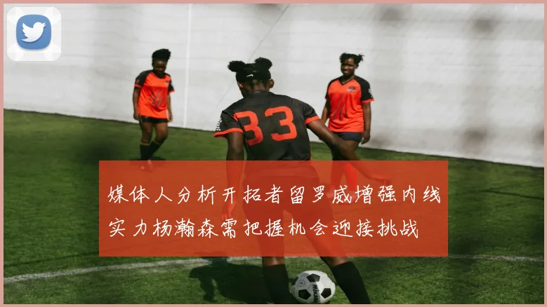 媒体人分析开拓者留罗威增强内线实力杨瀚森需把握机会迎接挑战