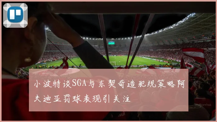 小波特谈SGA与东契奇造犯规策略阿夫迪亚罚球表现引关注