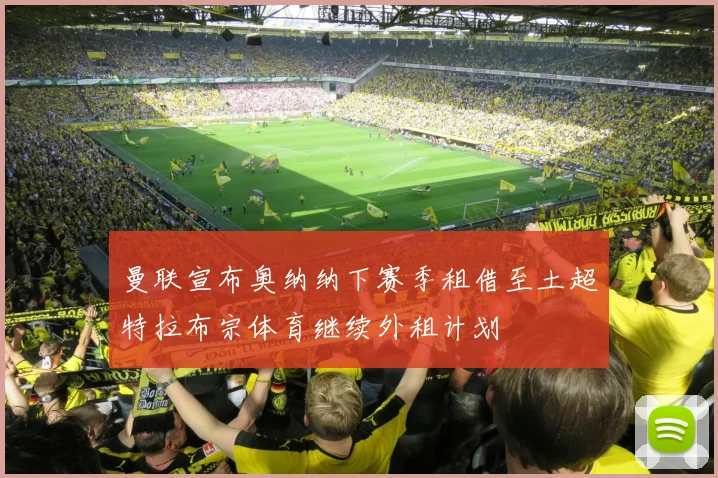 曼联宣布奥纳纳下赛季租借至土超特拉布宗体育继续外租计划