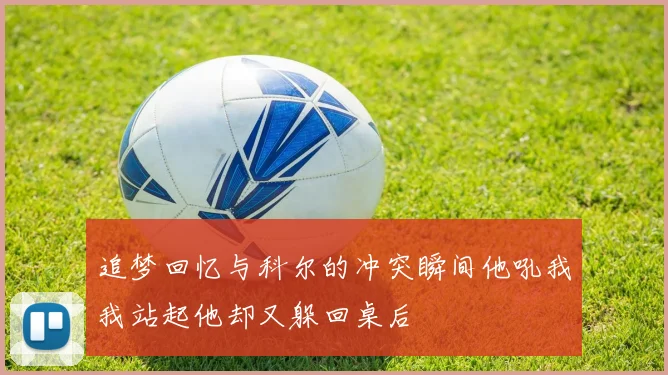 追梦回忆与科尔的冲突瞬间他吼我我站起他却又躲回桌后