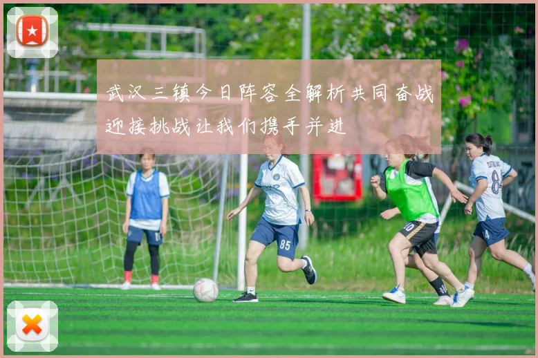 武汉三镇今日阵容全解析共同奋战迎接挑战让我们携手并进