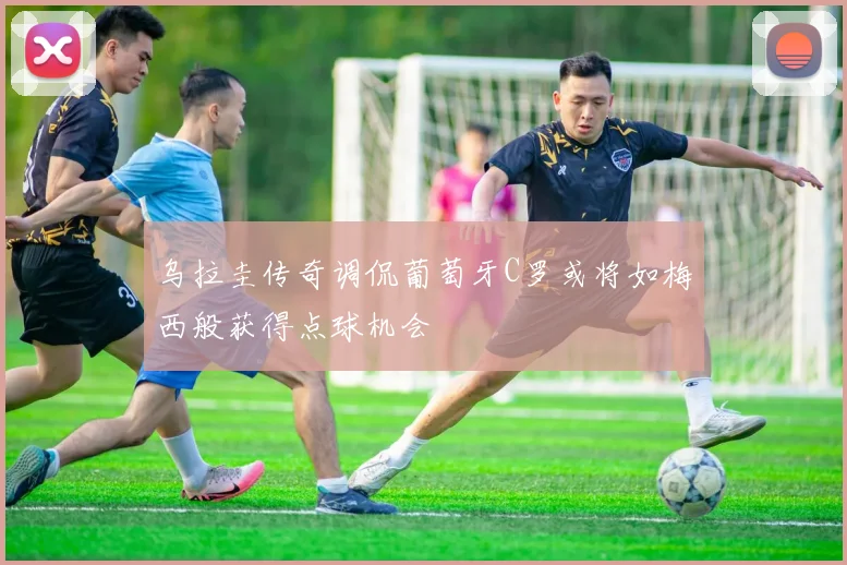 乌拉圭传奇调侃葡萄牙C罗或将如梅西般获得点球机会