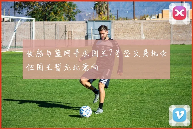快船与篮网寻求国王7号签交易机会但国王暂无此意向