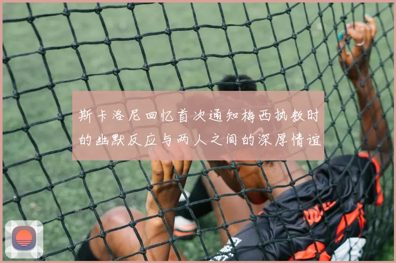 斯卡洛尼回忆首次通知梅西执教时的幽默反应与两人之间的深厚情谊