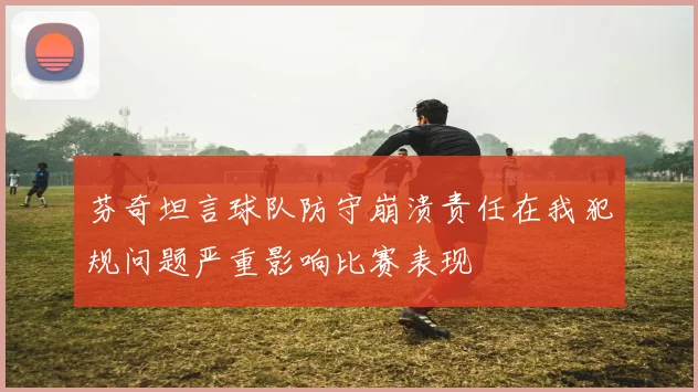 芬奇坦言球队防守崩溃责任在我犯规问题严重影响比赛表现
