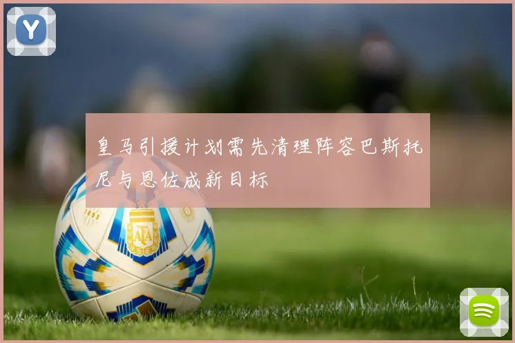 皇马引援计划需先清理阵容巴斯托尼与恩佐成新目标