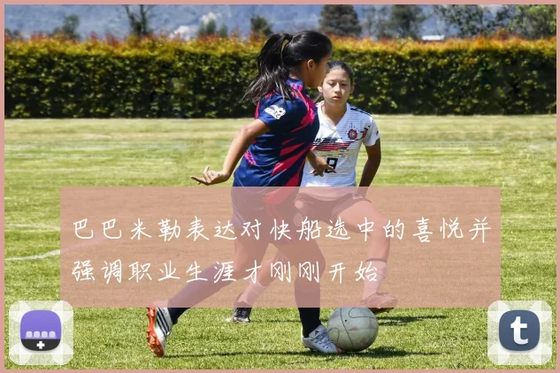 巴巴米勒表达对快船选中的喜悦并强调职业生涯才刚刚开始