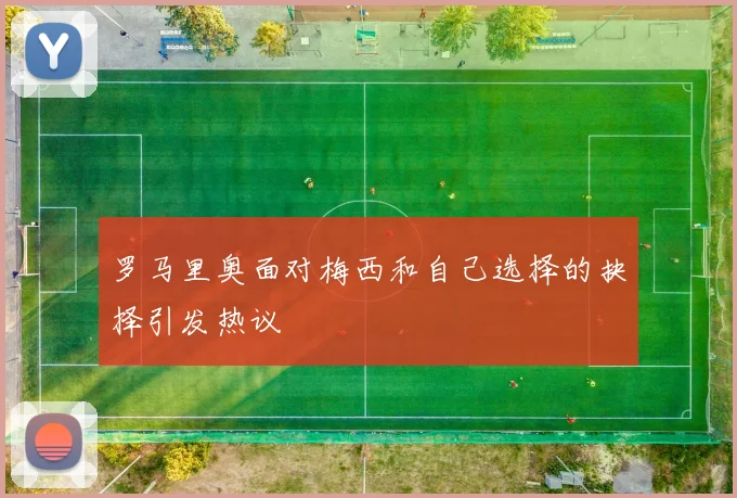 罗马里奥面对梅西和自己选择的抉择引发热议