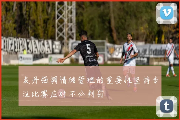 麦丹强调情绪管理的重要性坚持专注比赛应对不公判罚