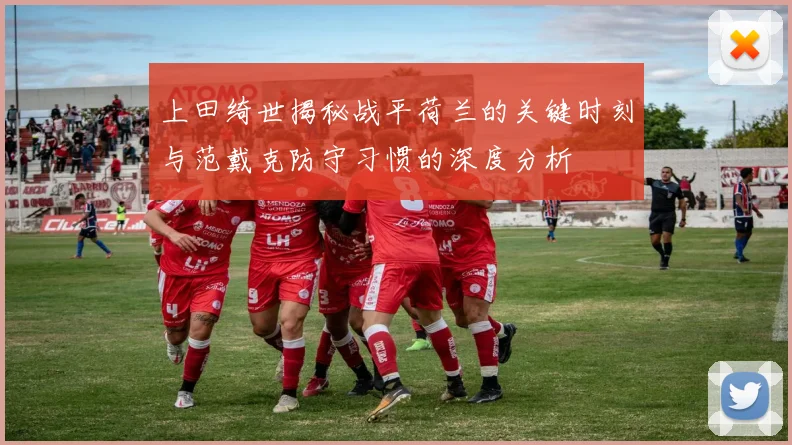 上田绮世揭秘战平荷兰的关键时刻与范戴克防守习惯的深度分析