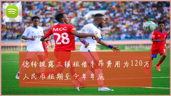 德转披露三镇租借李昂费用为120万人民币租期至今年年底
