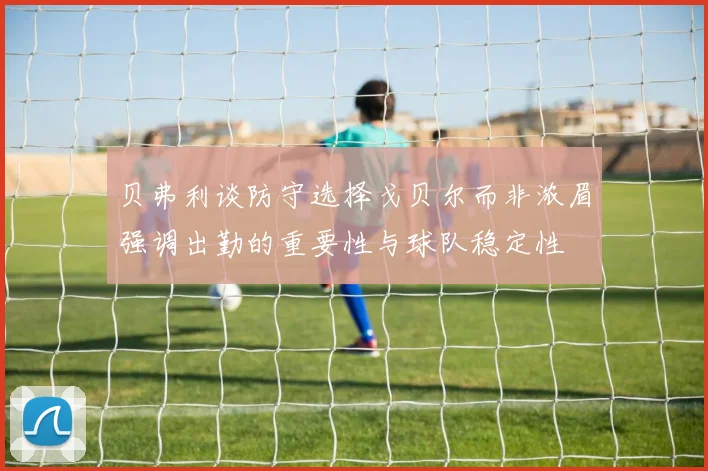 贝弗利谈防守选择戈贝尔而非浓眉强调出勤的重要性与球队稳定性