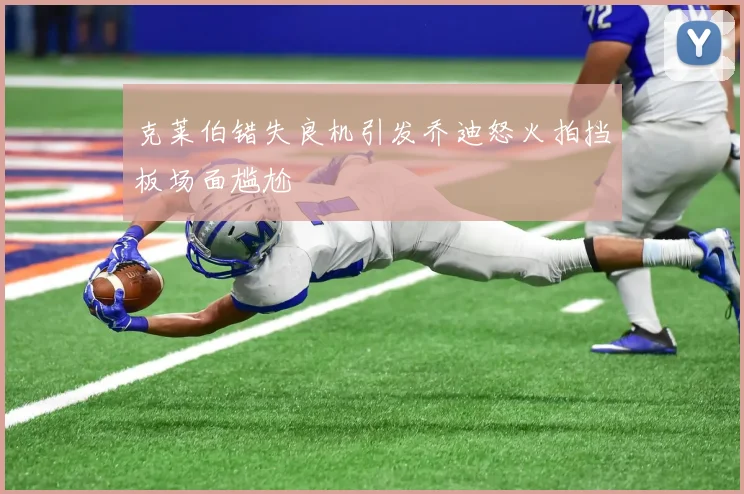 克莱伯错失良机引发乔迪怒火拍挡板场面尴尬