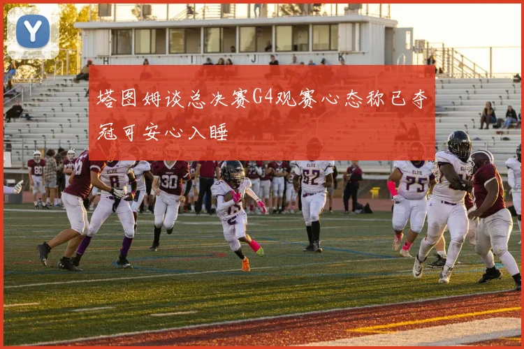 塔图姆谈总决赛G4观赛心态称已夺冠可安心入睡