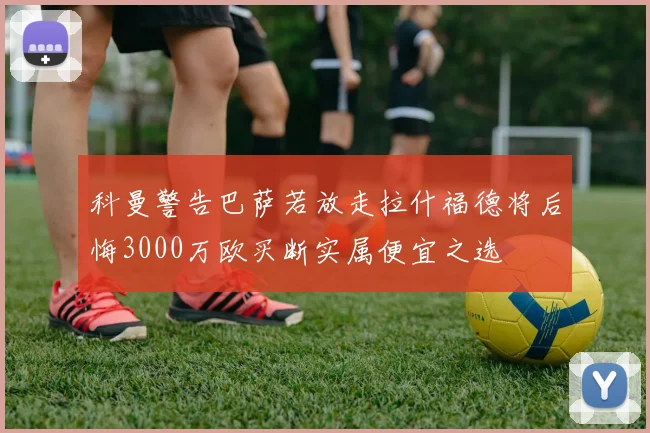 科曼警告巴萨若放走拉什福德将后悔3000万欧买断实属便宜之选