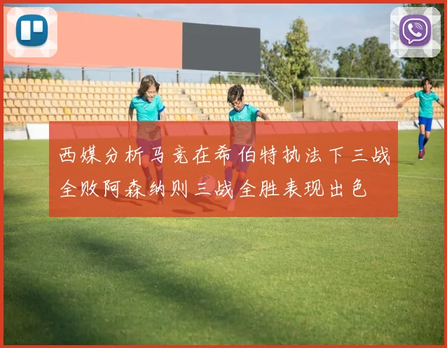 西媒分析马竞在希伯特执法下三战全败阿森纳则三战全胜表现出色