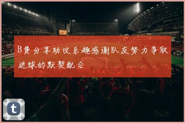 B费分享助攻乐趣感谢队友努力争取进球的默契配合