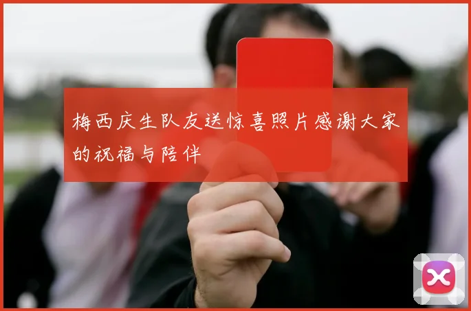 梅西庆生队友送惊喜照片感谢大家的祝福与陪伴