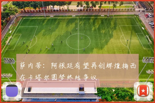 萨内蒂：阿根廷有望再创辉煌梅西在卡塔尔圆梦终结争议