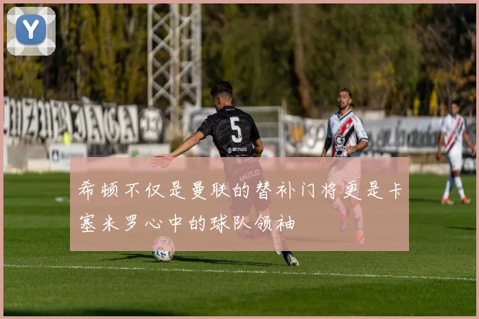 希顿不仅是曼联的替补门将更是卡塞米罗心中的球队领袖