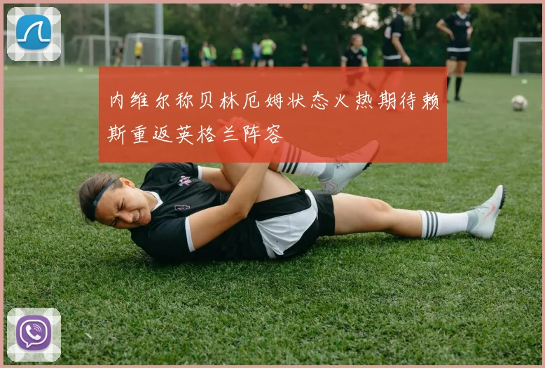 内维尔称贝林厄姆状态火热期待赖斯重返英格兰阵容