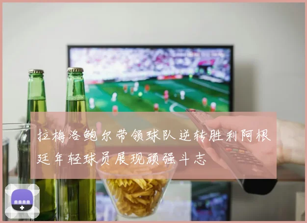 拉梅洛鲍尔带领球队逆转胜利阿根廷年轻球员展现顽强斗志
