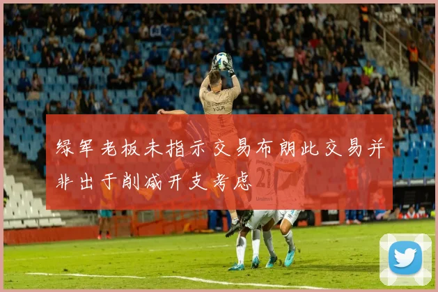 绿军老板未指示交易布朗此交易并非出于削减开支考虑