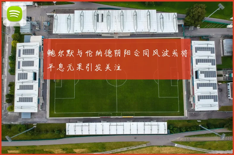 鲍尔默与伦纳德阴阳合同风波或将平息无果引发关注