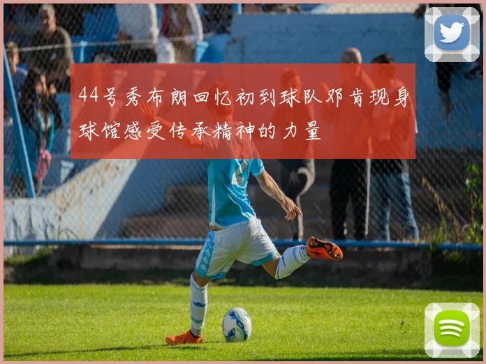 44号秀布朗回忆初到球队邓肯现身球馆感受传承精神的力量