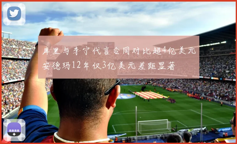库里与李宁代言合同对比超4亿美元安德玛12年仅3亿美元差距显著